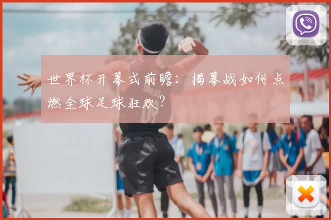 世界杯开幕式前瞻：揭幕战如何点燃全球足球狂欢？