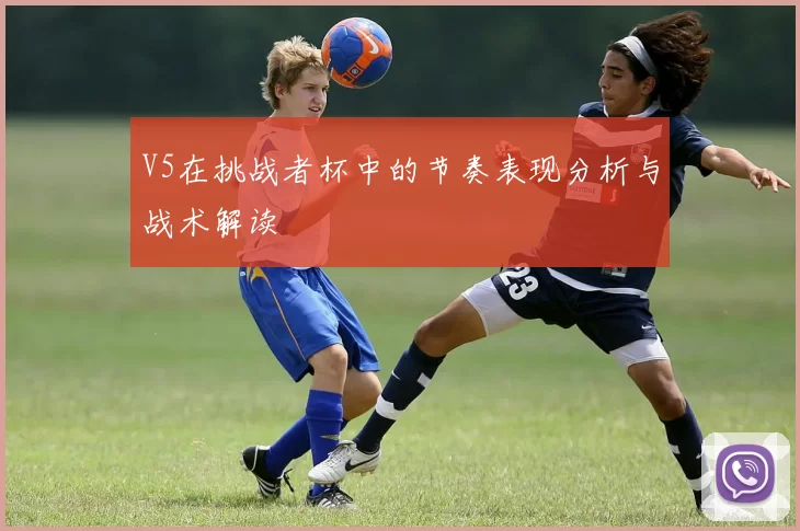 V5在挑战者杯中的节奏表现分析与战术解读