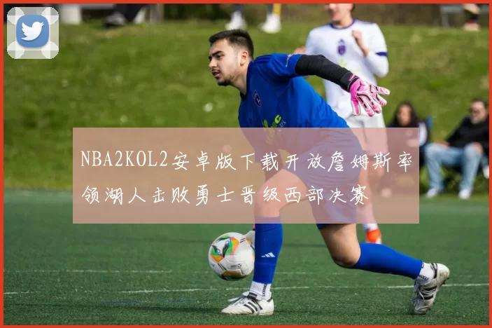 NBA2KOL2安卓版下载开放詹姆斯率领湖人击败勇士晋级西部决赛