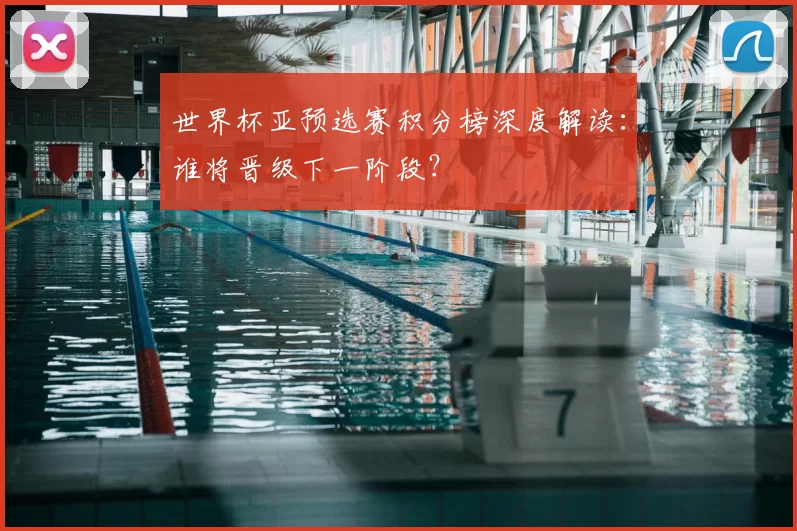 世界杯亚预选赛积分榜深度解读:谁将晋级下一阶段?