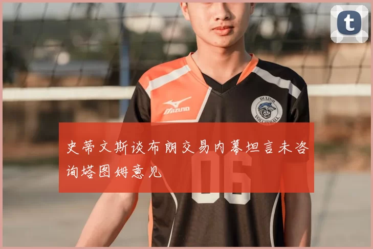 史蒂文斯谈布朗交易内幕坦言未咨询塔图姆意见