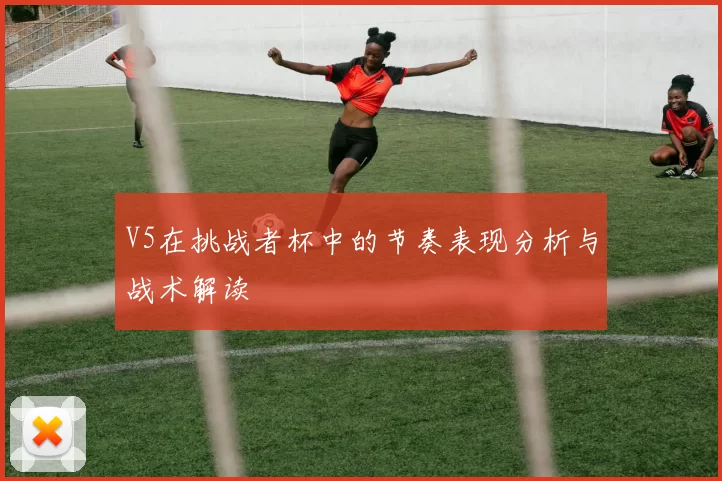 V5在挑战者杯中的节奏表现分析与战术解读