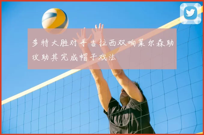 多特大胜对手吉拉西双响莱尔森助攻助其完成帽子戏法