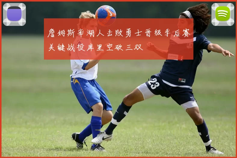 詹姆斯率湖人击败勇士晋级季后赛关键战役库里空砍三双