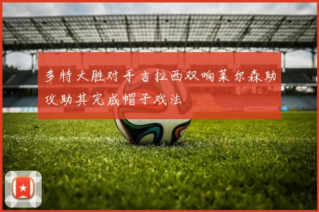 多特大胜对手吉拉西双响莱尔森助攻助其完成帽子戏法