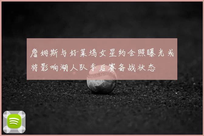 詹姆斯与好莱坞女星约会照曝光或将影响湖人队季后赛备战状态