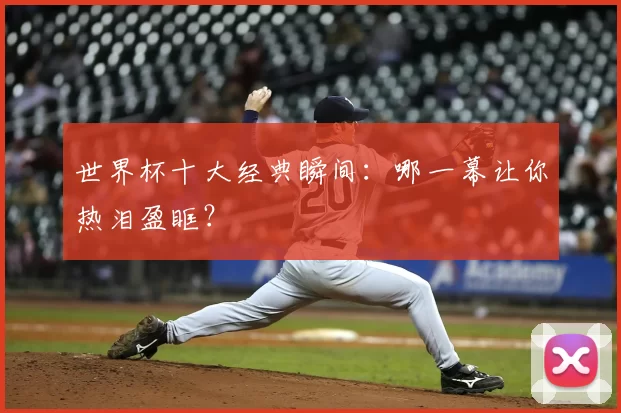 世界杯十大经典瞬间:哪一幕让你热泪盈眶?