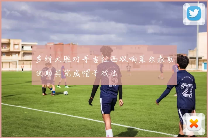多特大胜对手吉拉西双响莱尔森助攻助其完成帽子戏法