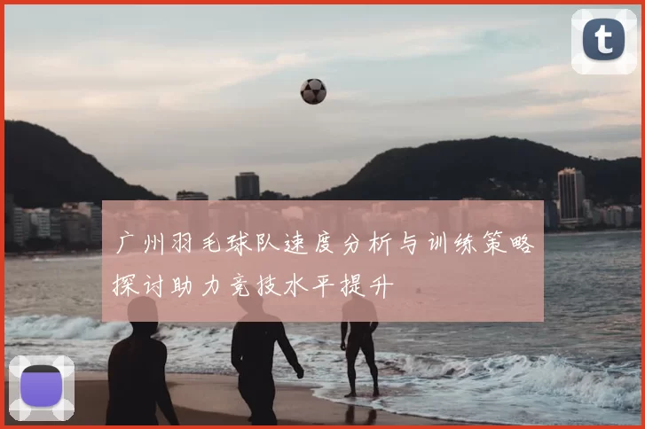 广州羽毛球队速度分析与训练策略探讨助力竞技水平提升