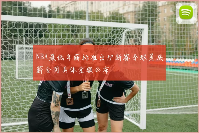 NBA最低年薪标准出炉新赛季球员底薪合同具体金额公布