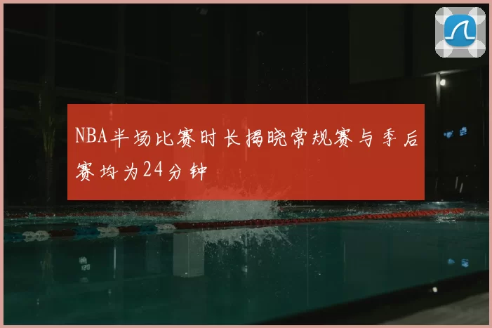NBA半场比赛时长揭晓常规赛与季后赛均为24分钟