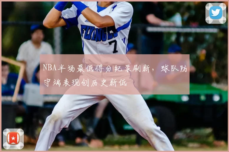NBA半场最低得分纪录刷新,球队防守端表现创历史新低