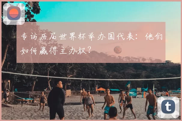 专访历届世界杯举办国代表：他们如何赢得主办权？