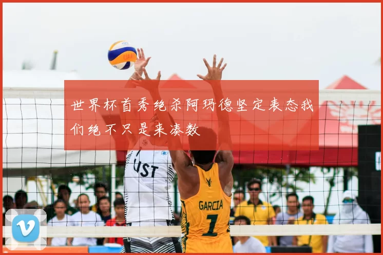 世界杯首秀绝杀阿玛德坚定表态我们绝不只是来凑数