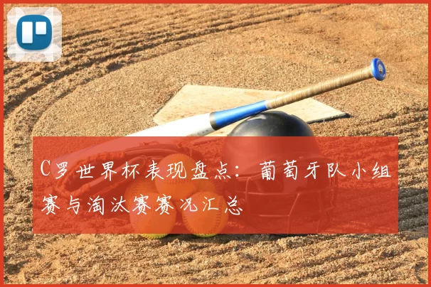 C罗世界杯表现盘点：葡萄牙队小组赛与淘汰赛赛况汇总