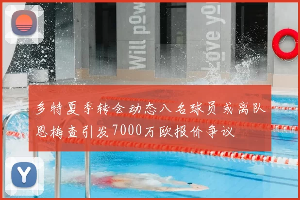 多特夏季转会动态八名球员或离队恩梅查引发7000万欧报价争议