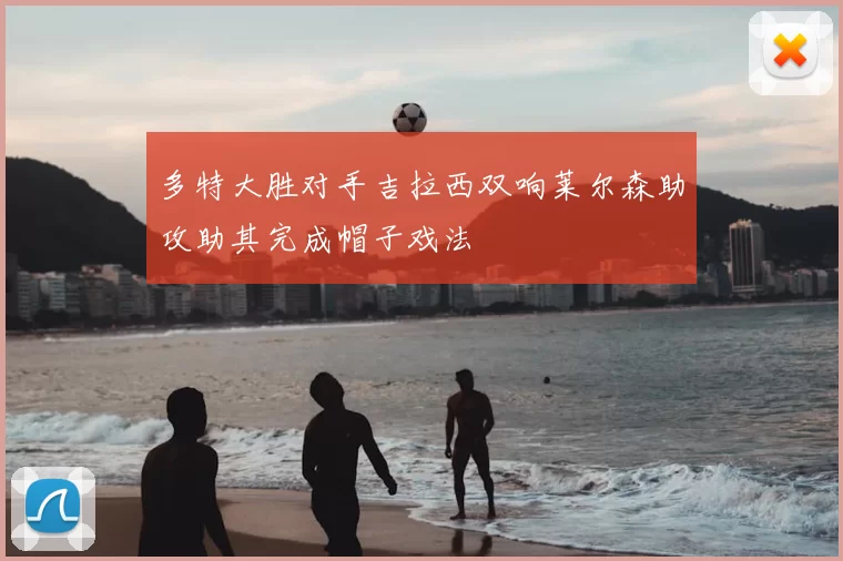 多特大胜对手吉拉西双响莱尔森助攻助其完成帽子戏法