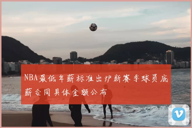 NBA最低年薪标准出炉新赛季球员底薪合同具体金额公布