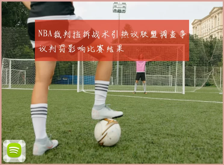 NBA裁判挡拆战术引热议联盟调查争议判罚影响比赛结果