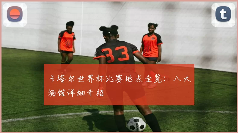 卡塔尔世界杯比赛地点全览：八大场馆详细介绍