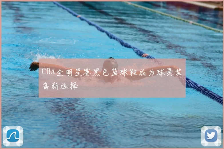 CBA全明星赛黑色篮球鞋成为球员装备新选择