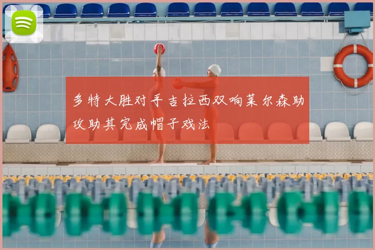 多特大胜对手吉拉西双响莱尔森助攻助其完成帽子戏法