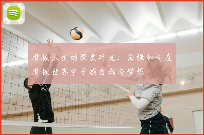 滑板人生的深度对话:周强如何在滑板世界中寻找自我与梦想