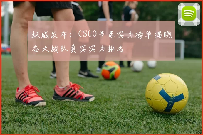 权威发布:CSGO节奏实力榜单揭晓各大战队真实实力排名