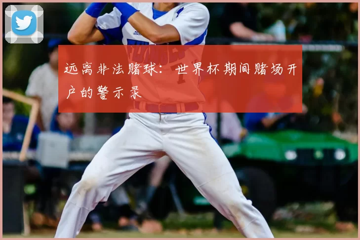 远离非法赌球：世界杯期间赌场开户的警示录