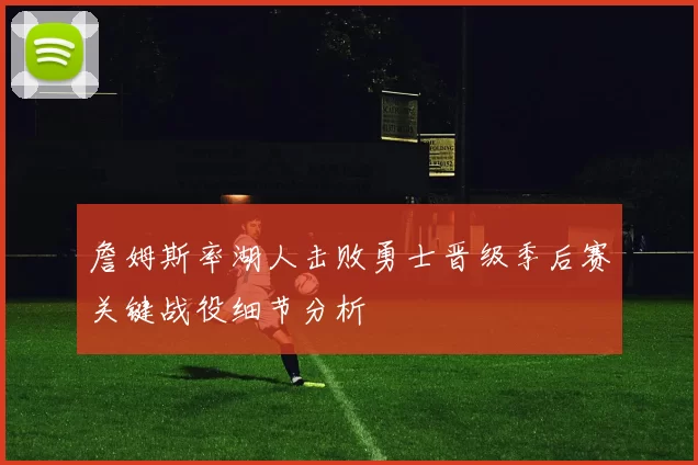詹姆斯率湖人击败勇士晋级季后赛关键战役细节分析