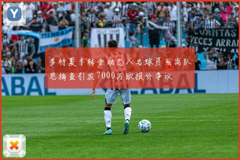 多特夏季转会动态八名球员或离队恩梅查引发7000万欧报价争议