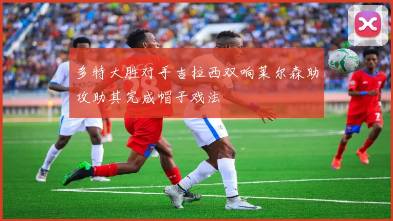 多特大胜对手吉拉西双响莱尔森助攻助其完成帽子戏法