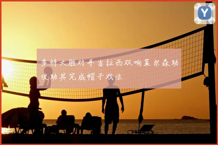 多特大胜对手吉拉西双响莱尔森助攻助其完成帽子戏法
