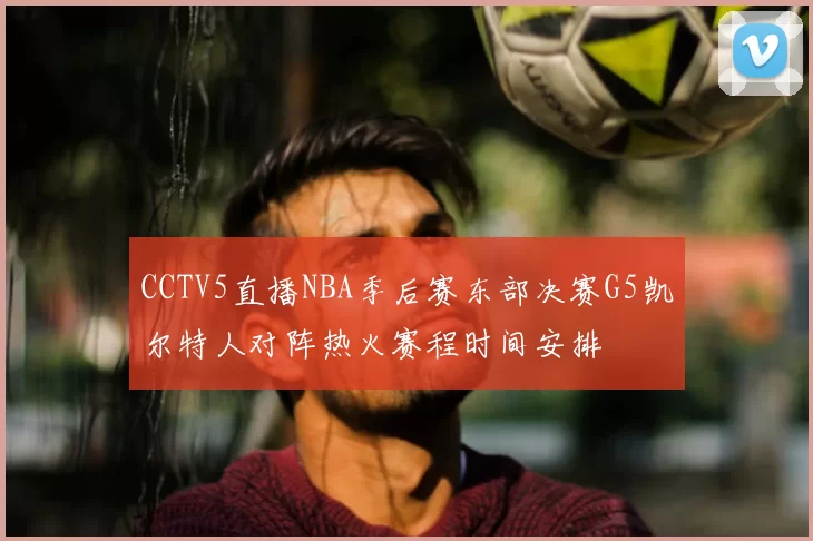 CCTV5直播NBA季后赛东部决赛G5凯尔特人对阵热火赛程时间安排