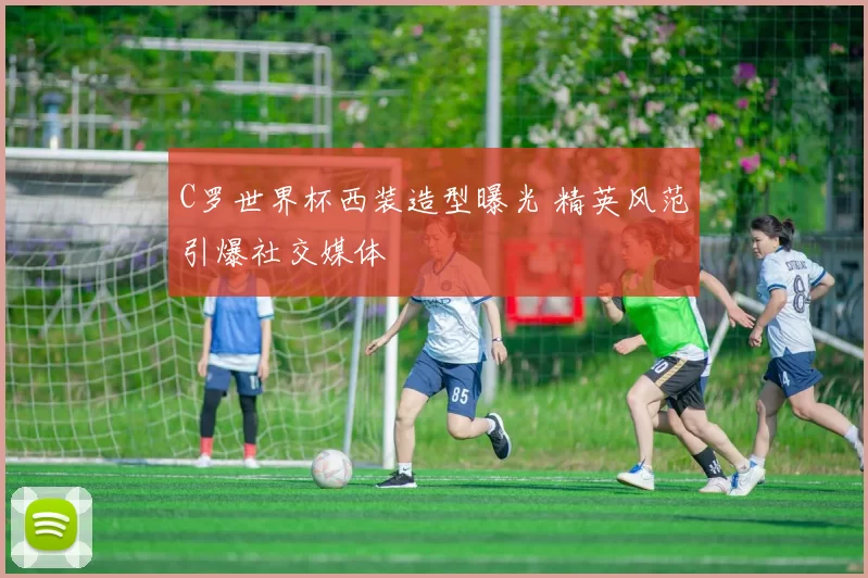 C罗世界杯西装造型曝光 精英风范引爆社交媒体