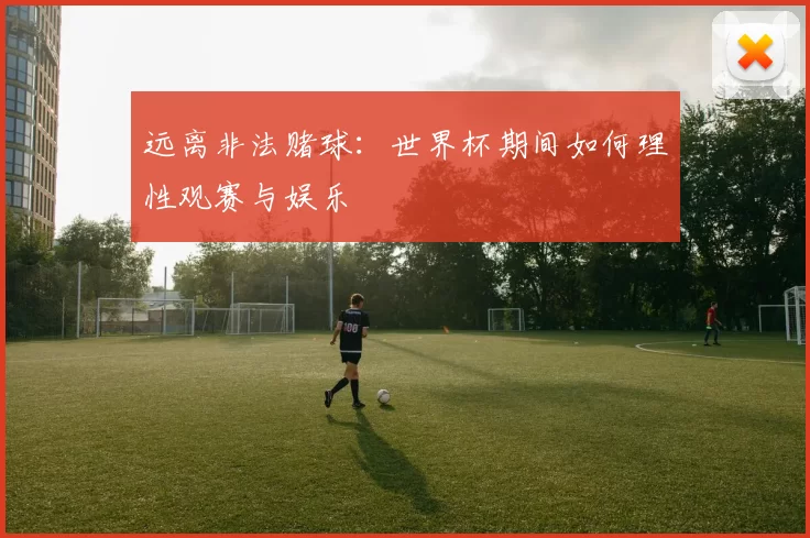 远离非法赌球:世界杯期间如何理性观赛与娱乐