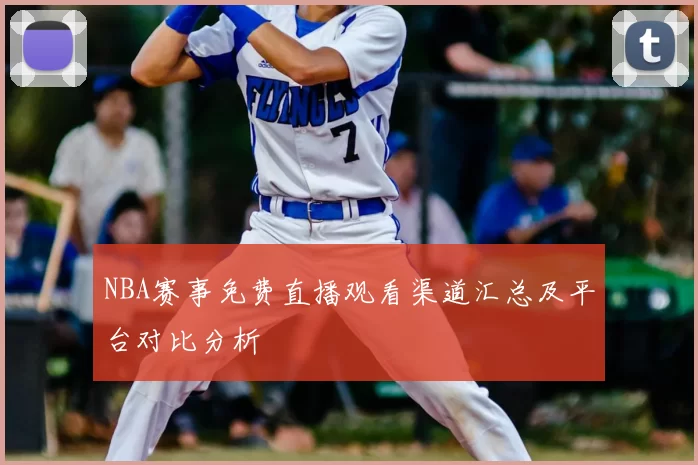 NBA赛事免费直播观看渠道汇总及平台对比分析