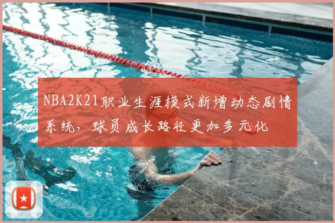 NBA2K21职业生涯模式新增动态剧情系统，球员成长路径更加多元化