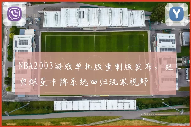 NBA2003游戏单机版重制版发布，经典球星卡牌系统回归玩家视野