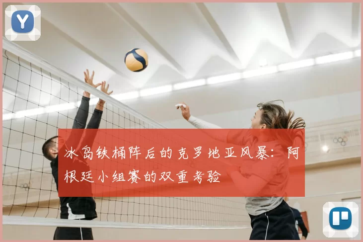 冰岛铁桶阵后的克罗地亚风暴:阿根廷小组赛的双重考验