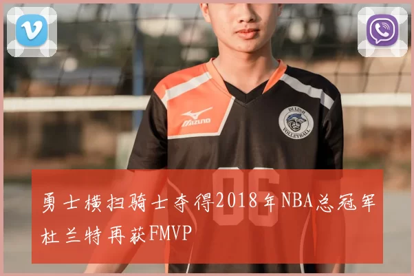 勇士横扫骑士夺得2018年NBA总冠军杜兰特再获FMVP