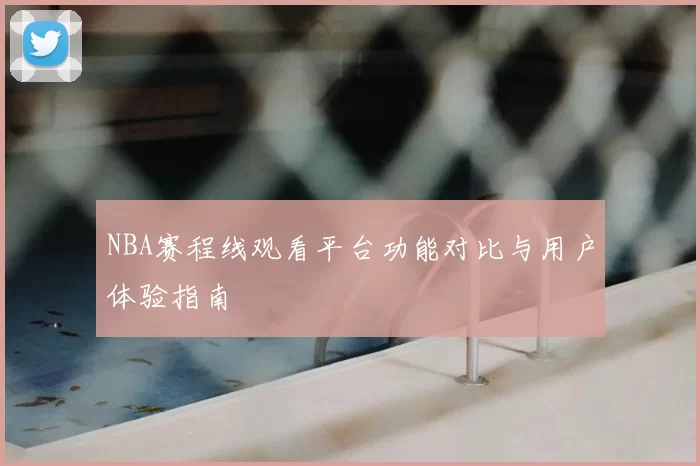 NBA赛程线观看平台功能对比与用户体验指南