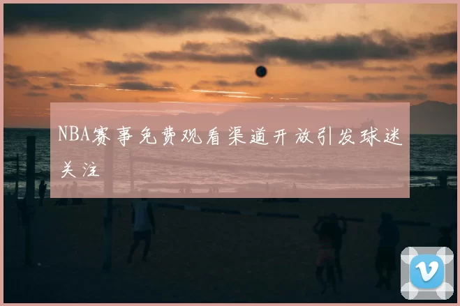 NBA赛事免费观看渠道开放引发球迷关注