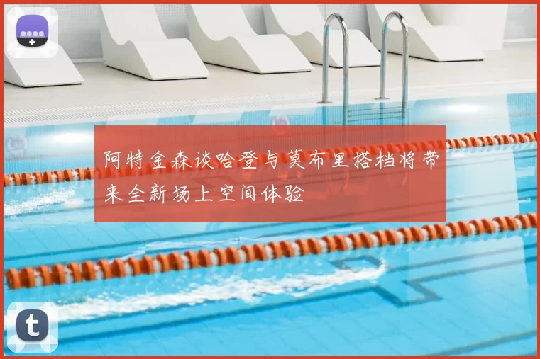 阿特金森谈哈登与莫布里搭档将带来全新场上空间体验