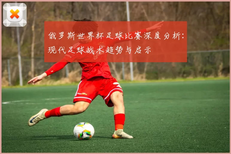 俄罗斯世界杯足球比赛深度分析：现代足球战术趋势与启示