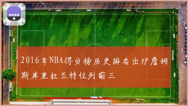 2016年NBA得分榜历史排名出炉詹姆斯库里杜兰特位列前三
