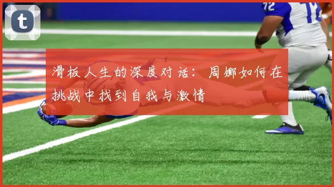 滑板人生的深度对话：周娜如何在挑战中找到自我与激情