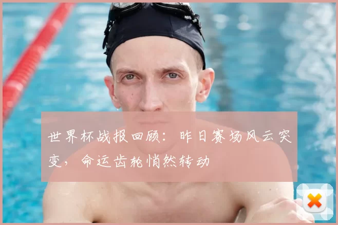 世界杯战报回顾：昨日赛场风云突变，命运齿轮悄然转动