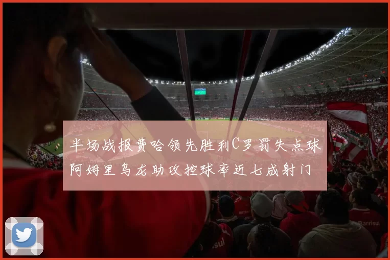 半场战报费哈领先胜利C罗罚失点球阿姆里乌龙助攻控球率近七成射门未果