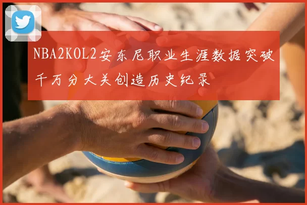 NBA2KOL2安东尼职业生涯数据突破千万分大关创造历史纪录